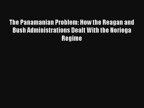 Read The Panamanian Problem: How the Reagan and Bush Administrations Dealt With the Noriega