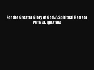 Read For the Greater Glory of God: A Spiritual Retreat With St. Ignatius PDF Free