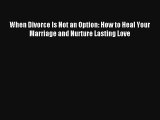 Read When Divorce Is Not an Option: How to Heal Your Marriage and Nurture Lasting Love Book