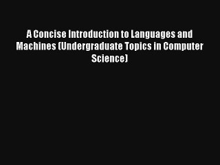 A Concise Introduction to Languages and Machines (Undergraduate Topics in Computer Science)