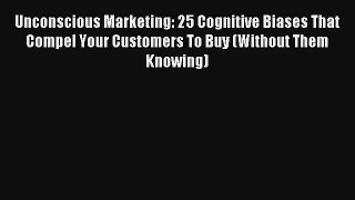 Read Unconscious Marketing: 25 Cognitive Biases That Compel Your Customers To Buy (Without