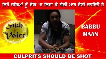 ਗੋਲੀ ਮਾਰ ਦੇਣ ਚਾਹੀਦੀ ਹੈ ਚੌਂਕ 'ਚ ਖੜਾ ਕਰ ਕੇ ਬੇਅਦਬੀ ਕਰਨ ਵਾਲੇ ਨੂੰ - ਬੱਬੂ ਮਾਨ