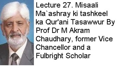 Lecture 27. Misaali Ma`ashray ki tashkeel ka Qur'ani Tasawwur (Prof Dr M Akram Chaudhary, former Vice Chancellor and a Fulbright Scholar)