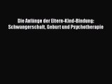 Die Anfänge der Eltern-Kind-Bindung: Schwangerschaft Geburt und Psychotherapie Full Online