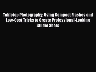 [PDF Download] Tabletop Photography: Using Compact Flashes and Low-Cost Tricks to Create Professional-Looking