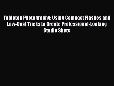 [PDF Download] Tabletop Photography: Using Compact Flashes and Low-Cost Tricks to Create Professional-Looking