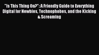 [PDF Download] Is This Thing On?: A Friendly Guide to Everything Digital for Newbies Technophobes