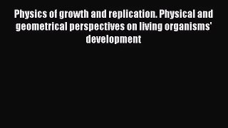 [PDF Download] Physics of growth and replication. Physical and geometrical perspectives on