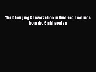 [PDF Download] The Changing Conversation in America: Lectures from the Smithsonian [Download]