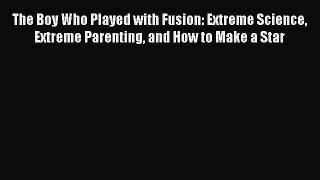 [PDF Download] The Boy Who Played with Fusion: Extreme Science Extreme Parenting and How to