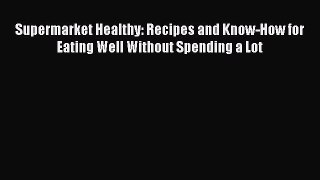 [PDF Download] Supermarket Healthy: Recipes and Know-How for Eating Well Without Spending a