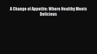 [PDF Download] A Change of Appetite: Where Healthy Meets Delicious [PDF] Full Ebook