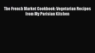 [PDF Download] The French Market Cookbook: Vegetarian Recipes from My Parisian Kitchen [Download]