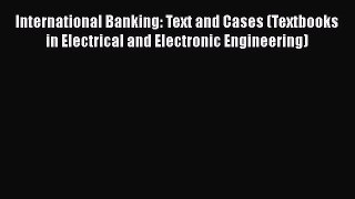 Read International Banking: Text and Cases (Textbooks in Electrical and Electronic Engineering)