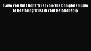 [PDF Download] I Love You But I Don't Trust You: The Complete Guide to Restoring Trust in Your