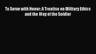 [PDF Download] To Serve with Honor: A Treatise on Military Ethics and the Way of the Soldier