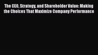 [PDF Download] The CEO Strategy and Shareholder Value: Making the Choices That Maximize Company