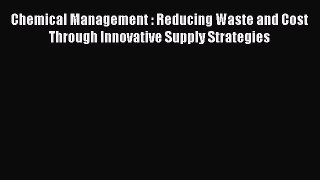 [PDF Download] Chemical Management : Reducing Waste and Cost Through Innovative Supply Strategies