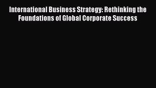 [PDF Download] International Business Strategy: Rethinking the Foundations of Global Corporate
