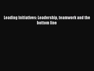 [PDF Download] Leading Initiatives: Leadership teamwork and the bottom line [PDF] Full Ebook