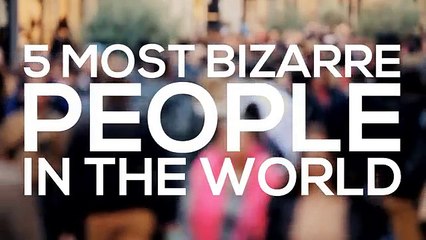 5 Most Bizarre People In The World