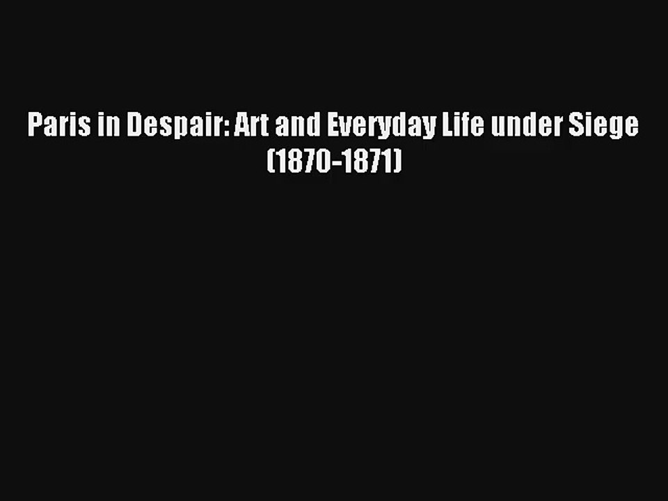 Download Paris in Despair: Art and Everyday Life under Siege (1870-1871) PDF Online