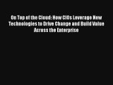 On Top of the Cloud: How CIOs Leverage New Technologies to Drive Change and Build Value Across
