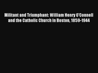 Read Militant and Triumphant: William Henry O'Connell and the Catholic Church in Boston 1859-1944