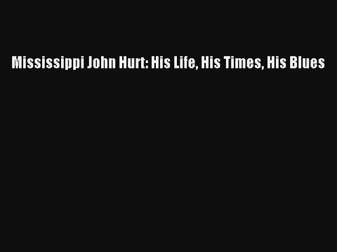 Read Mississippi John Hurt: His Life His Times His Blues Book Online