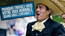 POURQUOI TROUVEZ-VOUS VOTRE VOIX HORRIBLE QUAND VOUS L'ENTENDEZ ?