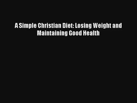 Download A Simple Christian Diet: Losing Weight and Maintaining Good Health Ebook Online
