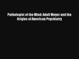 Pathologist of the Mind: Adolf Meyer and the Origins of American Psychiatry  Online Book