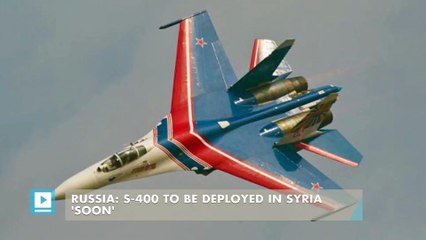 Russia: S-400 to be deployed in Syria 'soon'