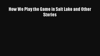 How We Play the Game in Salt Lake and Other Stories [Read] Online