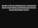 How Not to Give Up: A Motivational & Inspirational Guide to Goal Setting and Achieving your