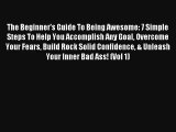 The Beginner's Guide To Being Awesome: 7 Simple Steps To Help You Accomplish Any Goal Overcome