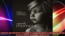 Capture the Moment The Modern Photographers Guide to Finding Beauty in Everyday and