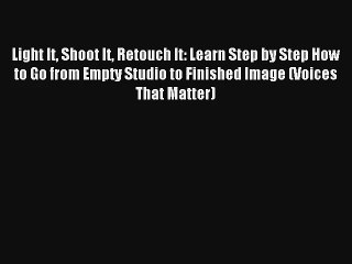 Light It Shoot It Retouch It: Learn Step by Step How to Go from Empty Studio to Finished Image