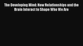 The Developing Mind: How Relationships and the Brain Interact to Shape Who We Are [Read] Online