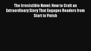 Read The Irresistible Novel: How to Craft an Extraordinary Story That Engages Readers from