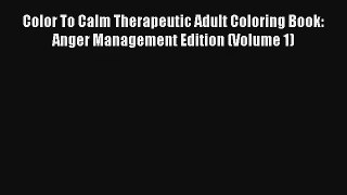 Color To Calm Therapeutic Adult Coloring Book: Anger Management Edition (Volume 1) [PDF] Online