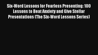 Six-Word Lessons for Fearless Presenting: 100 Lessons to Beat Anxiety and Give Stellar Presentations