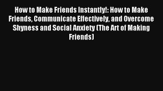 How to Make Friends Instantly!: How to Make Friends Communicate Effectively and Overcome Shyness