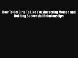 How To Get Girls To Like You: Attracting Women and Building Successful Relationships [Read]