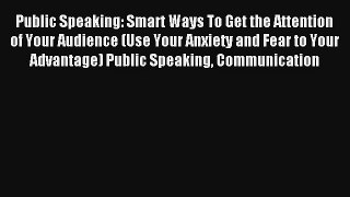 Public Speaking: Smart Ways To Get the Attention of Your Audience (Use Your Anxiety and Fear