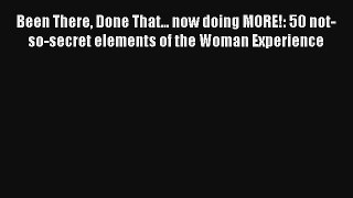 Been There Done That... now doing MORE!: 50 not-so-secret elements of the Woman Experience