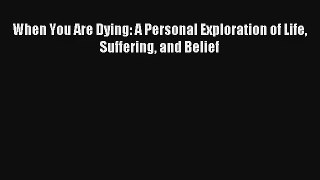 When You Are Dying: A Personal Exploration of Life Suffering and Belief [Read] Online