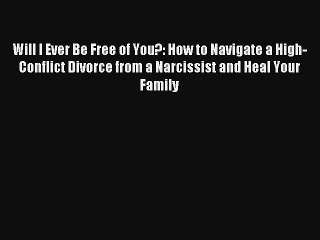 Will I Ever Be Free of You?: How to Navigate a High-Conflict Divorce from a Narcissist and