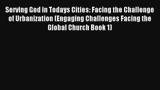 Serving God in Todays Cities: Facing the Challenge of Urbanization (Engaging Challenges Facing