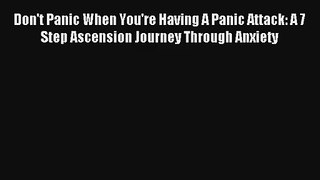 Don't Panic When You're Having A Panic Attack: A 7 Step Ascension Journey Through Anxiety [Read]